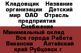 Кладовщик › Название организации ­ Детский мир, ОАО › Отрасль предприятия ­ Снабжение › Минимальный оклад ­ 25 000 - Все города Работа » Вакансии   . Алтайский край,Рубцовск г.